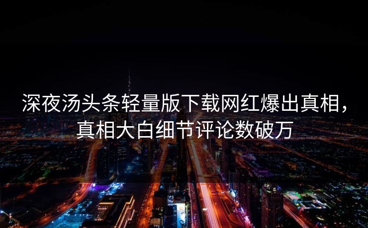 深夜汤头条轻量版下载网红爆出真相，真相大白细节评论数破万