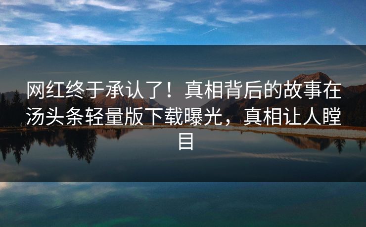 网红终于承认了！真相背后的故事在汤头条轻量版下载曝光，真相让人瞠目
