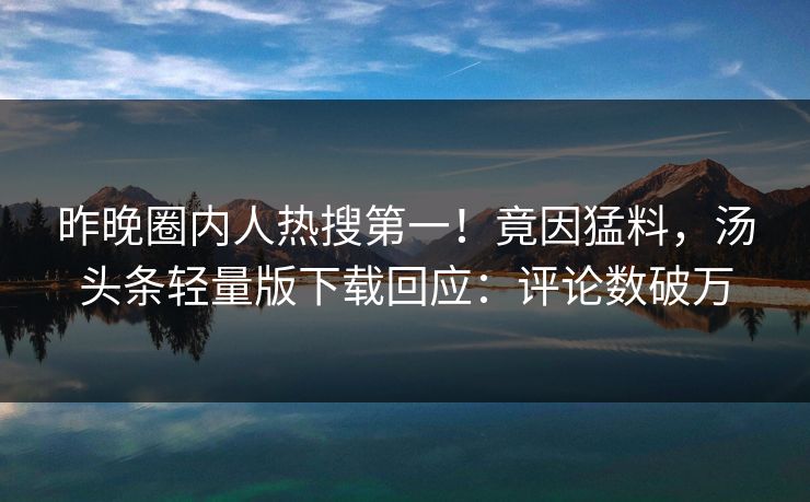 昨晚圈内人热搜第一！竟因猛料，汤头条轻量版下载回应：评论数破万