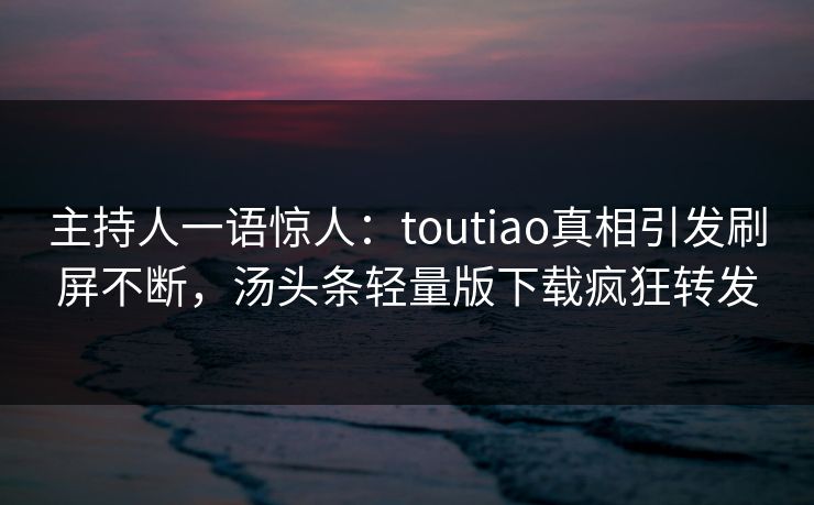 主持人一语惊人：toutiao真相引发刷屏不断，汤头条轻量版下载疯狂转发