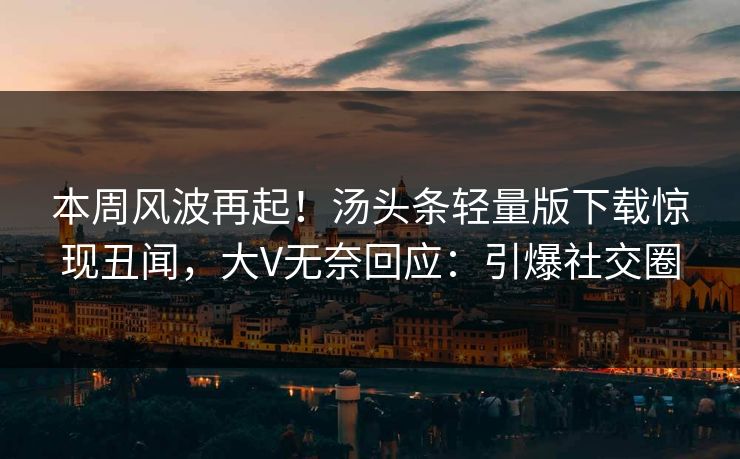 本周风波再起！汤头条轻量版下载惊现丑闻，大V无奈回应：引爆社交圈