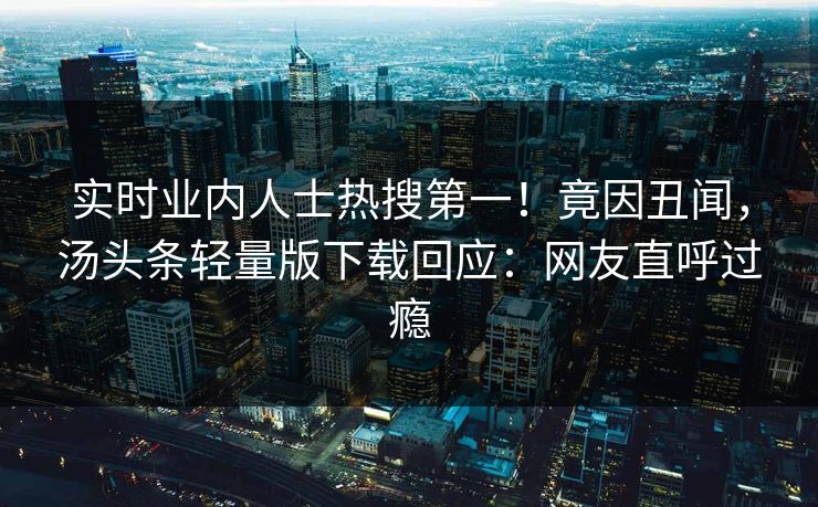 实时业内人士热搜第一！竟因丑闻，汤头条轻量版下载回应：网友直呼过瘾