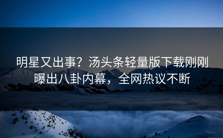 明星又出事？汤头条轻量版下载刚刚曝出八卦内幕，全网热议不断