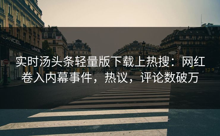 实时汤头条轻量版下载上热搜：网红卷入内幕事件，热议，评论数破万