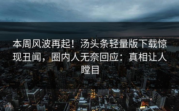 本周风波再起！汤头条轻量版下载惊现丑闻，圈内人无奈回应：真相让人瞠目