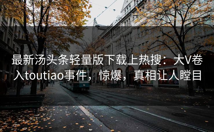 最新汤头条轻量版下载上热搜：大V卷入toutiao事件，惊爆，真相让人瞠目