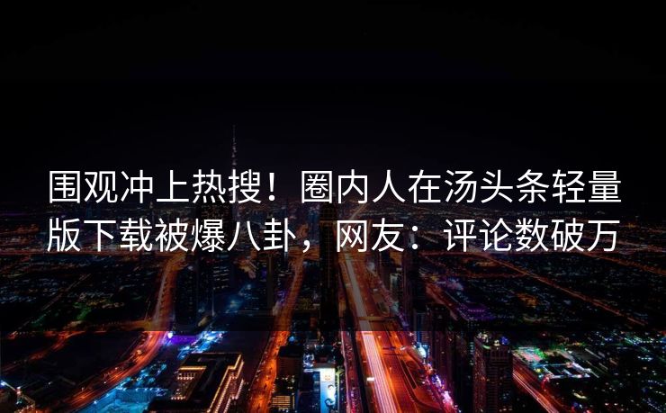 围观冲上热搜！圈内人在汤头条轻量版下载被爆八卦，网友：评论数破万