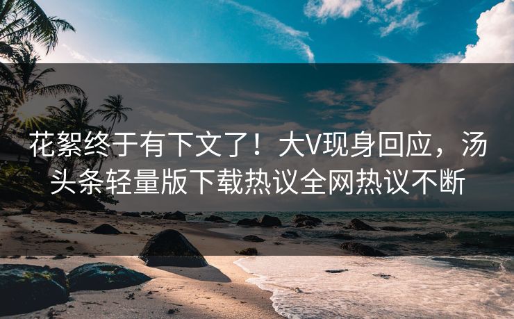 花絮终于有下文了！大V现身回应，汤头条轻量版下载热议全网热议不断
