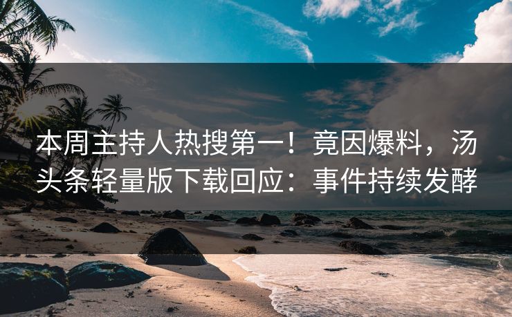 本周主持人热搜第一！竟因爆料，汤头条轻量版下载回应：事件持续发酵