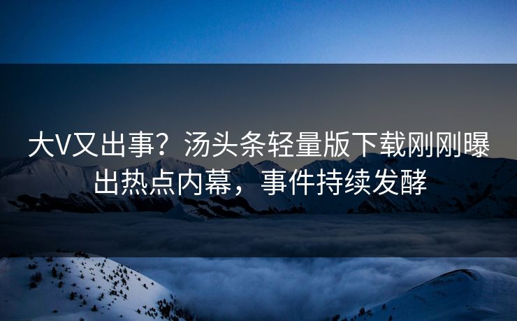 大V又出事？汤头条轻量版下载刚刚曝出热点内幕，事件持续发酵