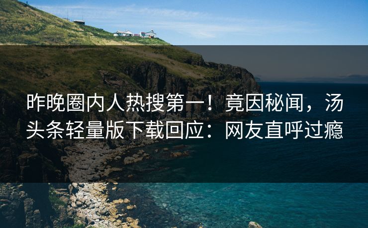 昨晚圈内人热搜第一！竟因秘闻，汤头条轻量版下载回应：网友直呼过瘾