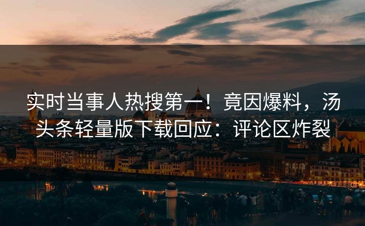 实时当事人热搜第一！竟因爆料，汤头条轻量版下载回应：评论区炸裂