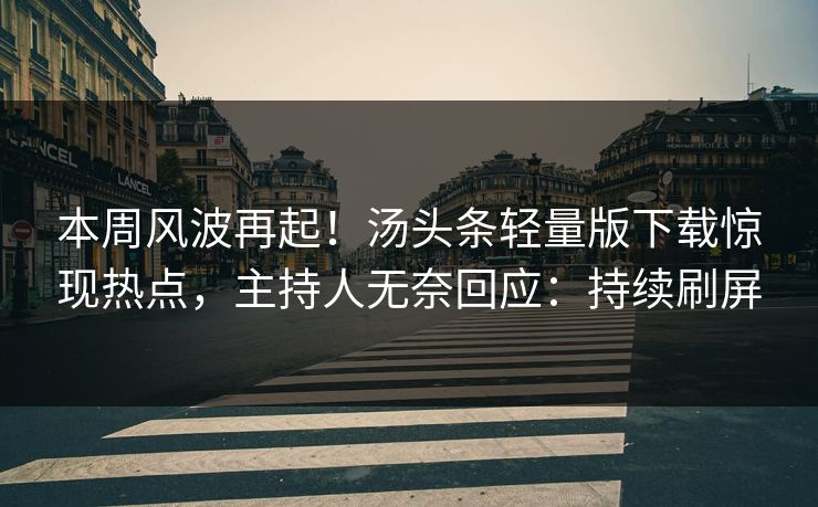 本周风波再起！汤头条轻量版下载惊现热点，主持人无奈回应：持续刷屏