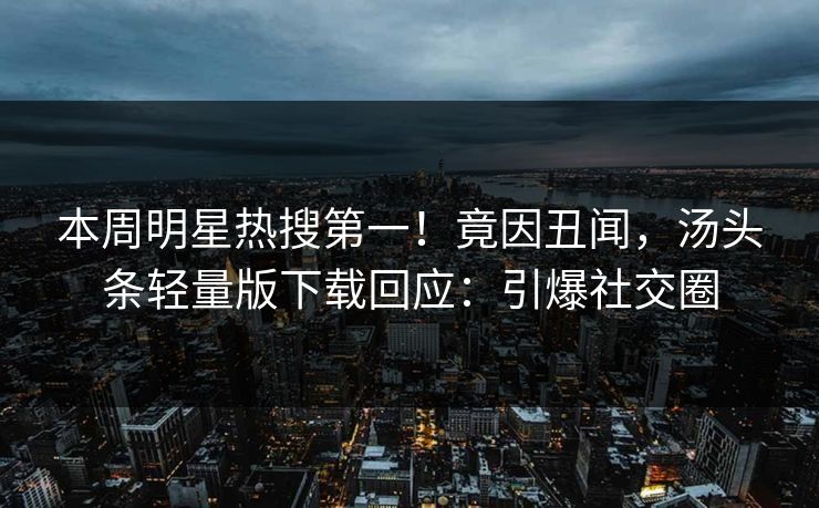 本周明星热搜第一！竟因丑闻，汤头条轻量版下载回应：引爆社交圈