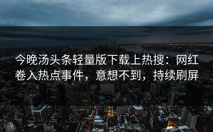今晚汤头条轻量版下载上热搜：网红卷入热点事件，意想不到，持续刷屏
