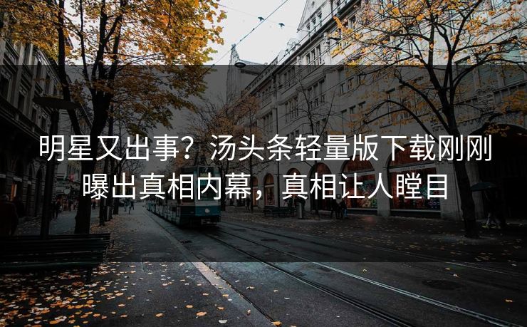 明星又出事？汤头条轻量版下载刚刚曝出真相内幕，真相让人瞠目