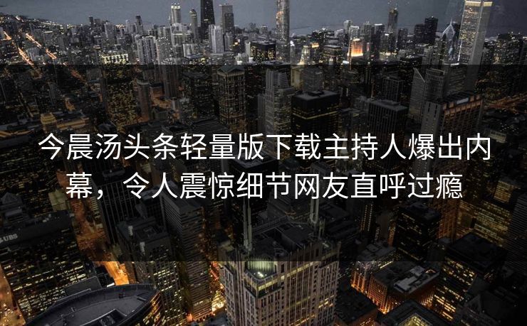 今晨汤头条轻量版下载主持人爆出内幕，令人震惊细节网友直呼过瘾