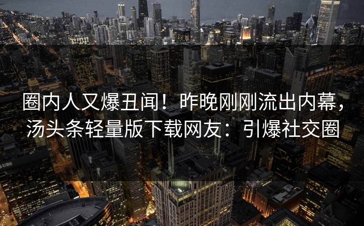 圈内人又爆丑闻！昨晚刚刚流出内幕，汤头条轻量版下载网友：引爆社交圈
