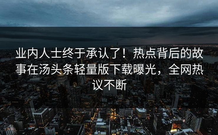 业内人士终于承认了！热点背后的故事在汤头条轻量版下载曝光，全网热议不断