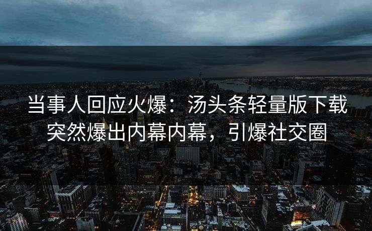 当事人回应火爆：汤头条轻量版下载突然爆出内幕内幕，引爆社交圈