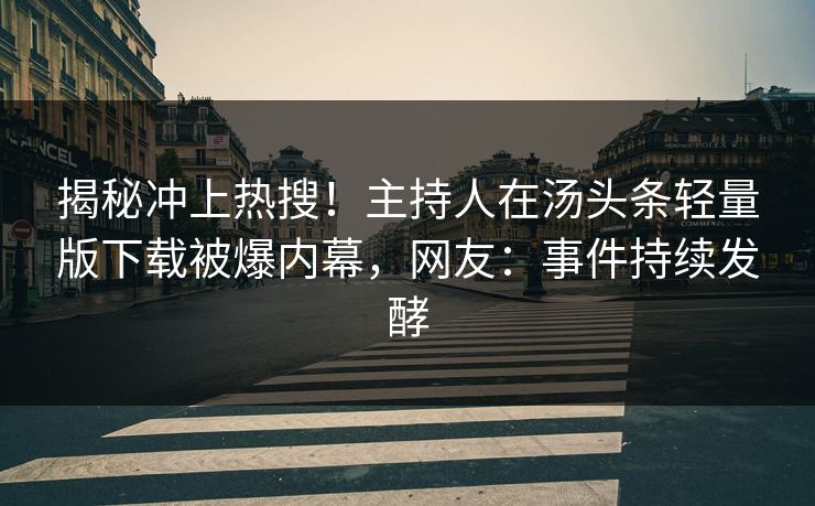 揭秘冲上热搜！主持人在汤头条轻量版下载被爆内幕，网友：事件持续发酵