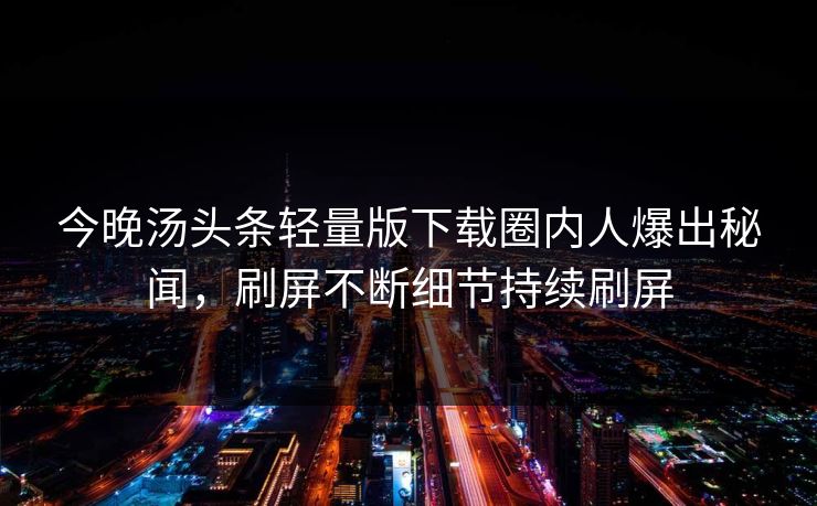 今晚汤头条轻量版下载圈内人爆出秘闻，刷屏不断细节持续刷屏