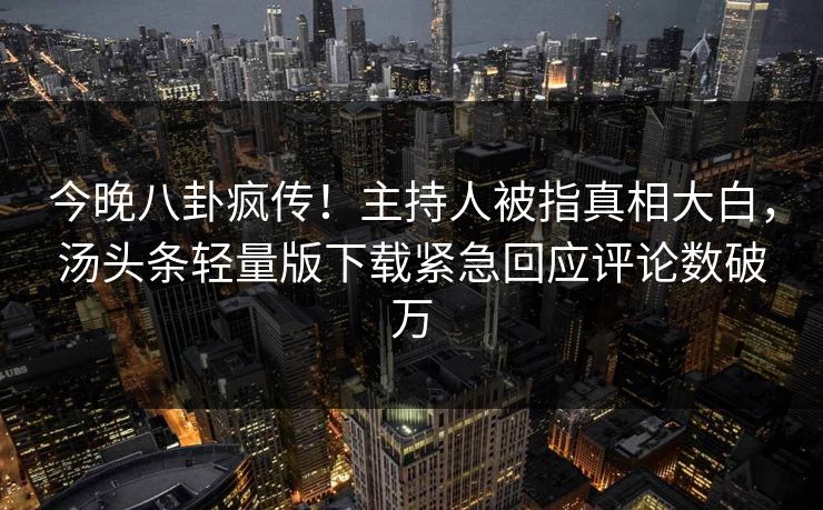 今晚八卦疯传！主持人被指真相大白，汤头条轻量版下载紧急回应评论数破万