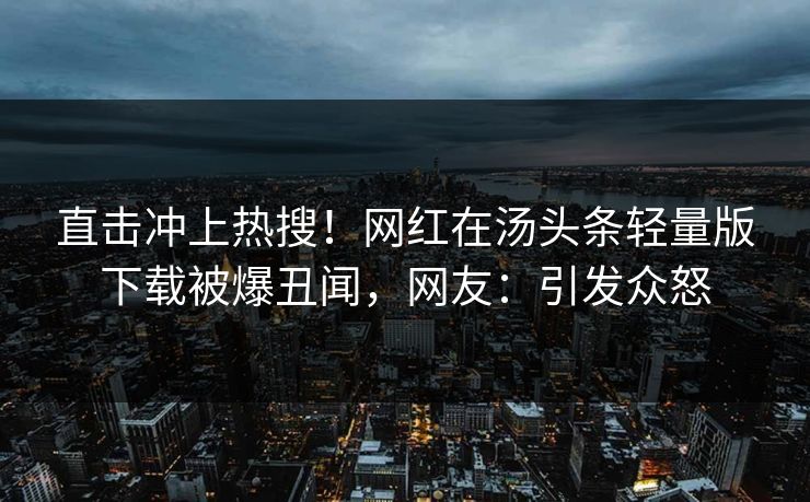 直击冲上热搜！网红在汤头条轻量版下载被爆丑闻，网友：引发众怒