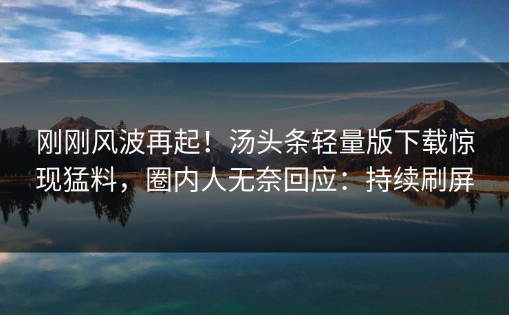 刚刚风波再起！汤头条轻量版下载惊现猛料，圈内人无奈回应：持续刷屏
