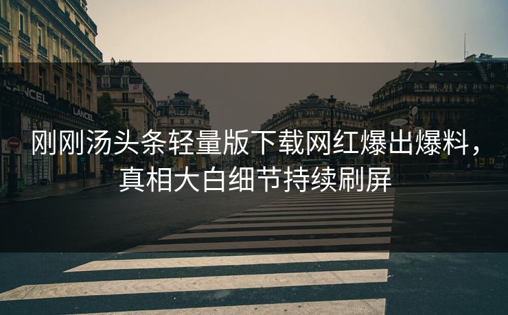 刚刚汤头条轻量版下载网红爆出爆料，真相大白细节持续刷屏