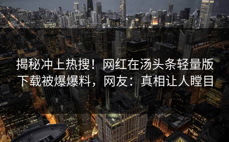 揭秘冲上热搜！网红在汤头条轻量版下载被爆爆料，网友：真相让人瞠目