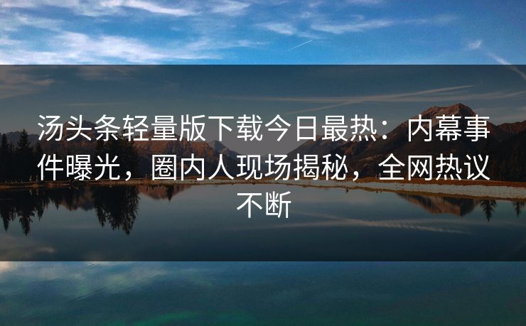 汤头条轻量版下载今日最热：内幕事件曝光，圈内人现场揭秘，全网热议不断