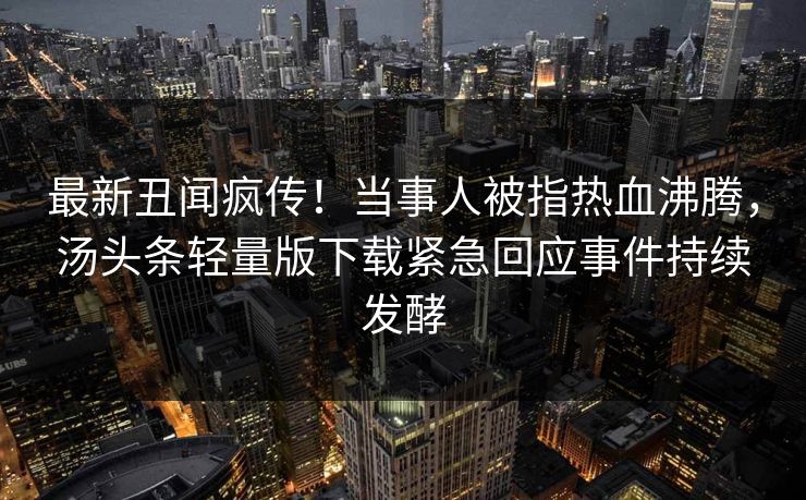 最新丑闻疯传！当事人被指热血沸腾，汤头条轻量版下载紧急回应事件持续发酵
