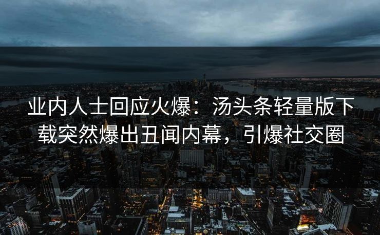 业内人士回应火爆：汤头条轻量版下载突然爆出丑闻内幕，引爆社交圈