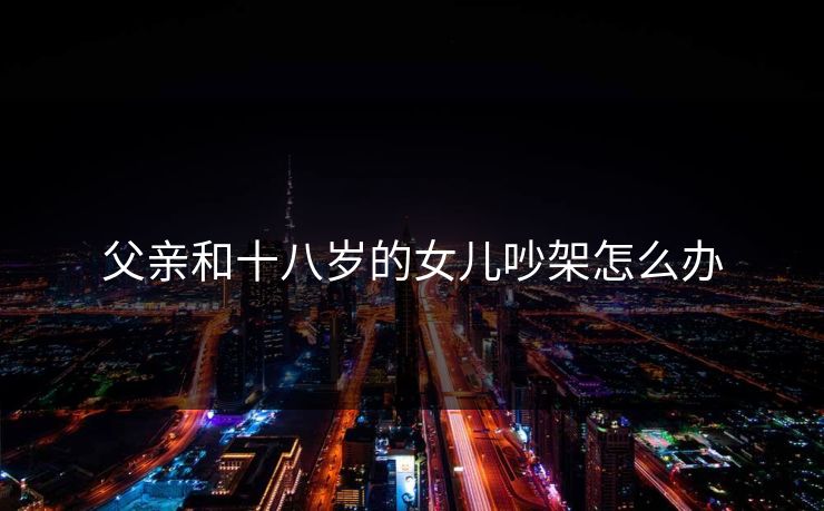 父亲和十八岁的女儿吵架怎么办