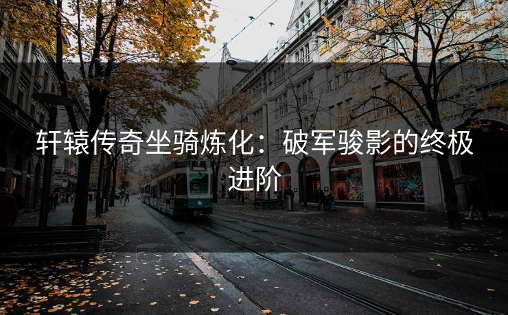 轩辕传奇坐骑炼化：破军骏影的终极进阶