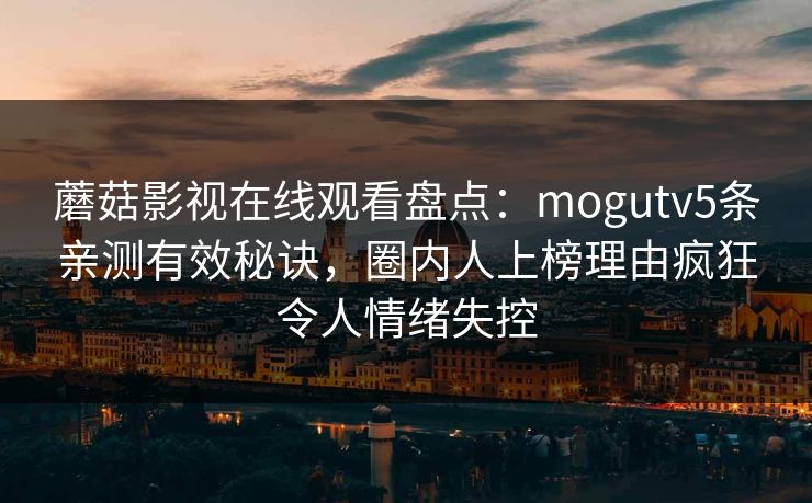 蘑菇影视在线观看盘点：mogutv5条亲测有效秘诀，圈内人上榜理由疯狂令人情绪失控