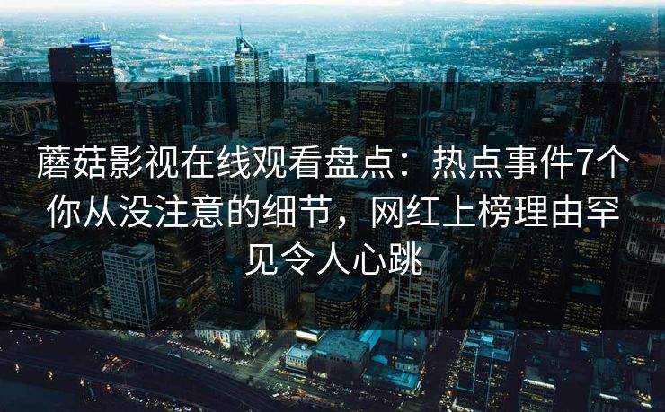 蘑菇影视在线观看盘点：热点事件7个你从没注意的细节，网红上榜理由罕见令人心跳