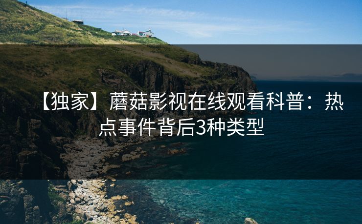 【独家】蘑菇影视在线观看科普：热点事件背后3种类型