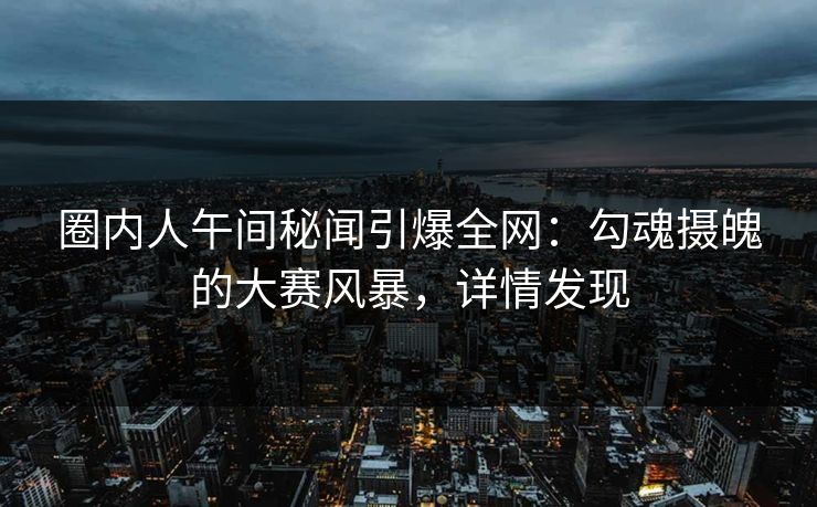 圈内人午间秘闻引爆全网：勾魂摄魄的大赛风暴，详情发现