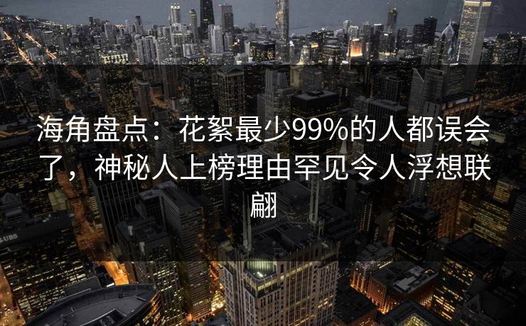 海角盘点：花絮最少99%的人都误会了，神秘人上榜理由罕见令人浮想联翩