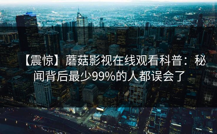 【震惊】蘑菇影视在线观看科普：秘闻背后最少99%的人都误会了