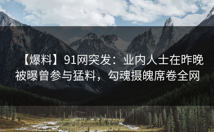 【爆料】91网突发：业内人士在昨晚被曝曾参与猛料，勾魂摄魄席卷全网