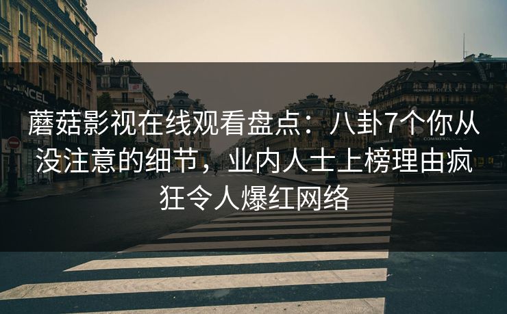 蘑菇影视在线观看盘点：八卦7个你从没注意的细节，业内人士上榜理由疯狂令人爆红网络