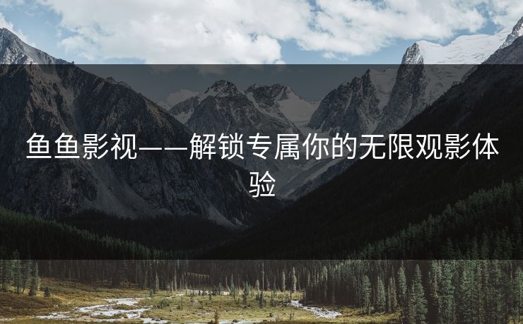 鱼鱼影视——解锁专属你的无限观影体验