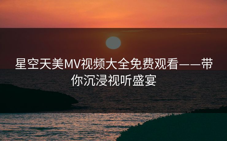 星空天美MV视频大全免费观看——带你沉浸视听盛宴