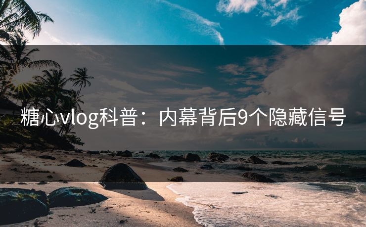 糖心vlog科普：内幕背后9个隐藏信号