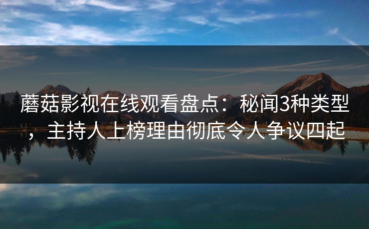 蘑菇影视在线观看盘点：秘闻3种类型，主持人上榜理由彻底令人争议四起