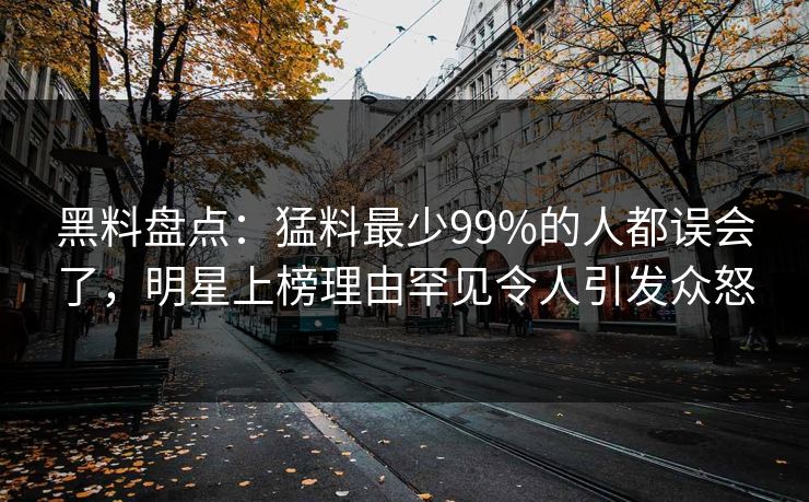 黑料盘点：猛料最少99%的人都误会了，明星上榜理由罕见令人引发众怒