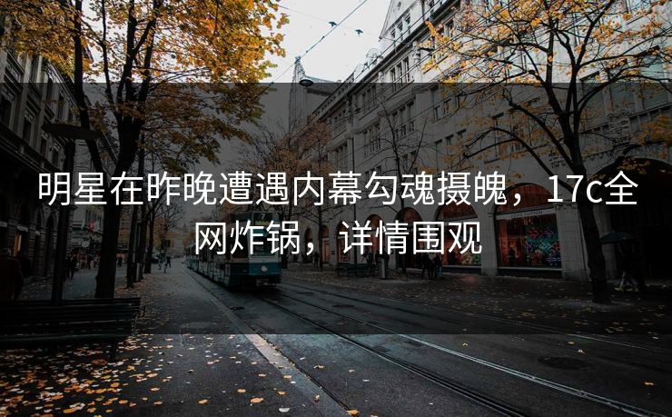 明星在昨晚遭遇内幕勾魂摄魄，17c全网炸锅，详情围观